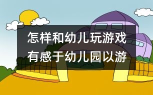 怎樣和幼兒玩游戲：　有感于“幼兒園以游戲為基本活動”