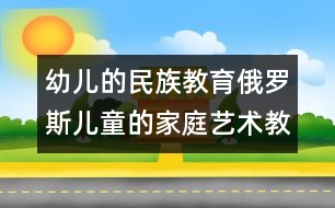 幼兒的民族教育：俄羅斯兒童的家庭藝術教育　　 　　　　　　　　　　　　　　　　　　