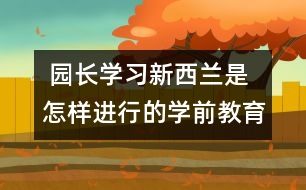  園長(zhǎng)學(xué)習(xí)：新西蘭是怎樣進(jìn)行的學(xué)前教育的？　