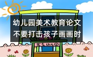 幼兒園美術教育論文：不要打擊孩子畫畫時的創(chuàng)造愉快