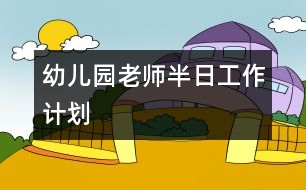 幼兒園老師半日工作計(jì)劃