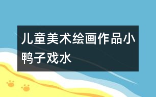 兒童美術繪畫作品：小鴨子戲水