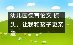 幼兒園德育論文 ：梳頭，讓我和孩子更親近