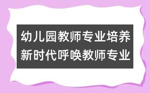 幼兒園教師專業(yè)培養(yǎng)：新時(shí)代呼喚教師專業(yè)發(fā)展