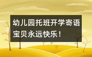 幼兒園托班開學(xué)寄語：寶貝永遠快樂！