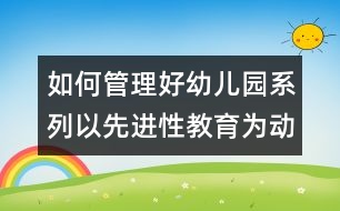 如何管理好幼兒園系列：以先進(jìn)性教育為動(dòng)力 爭做幼教行業(yè)的帶頭兵
