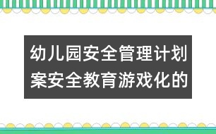 幼兒園安全管理計(jì)劃案：安全教育游戲化的實(shí)踐與教師的專業(yè)成長