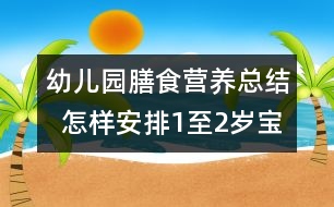 幼兒園膳食營養(yǎng)總結  怎樣安排1至2歲寶寶的飲食