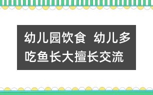幼兒園飲食  幼兒多吃魚(yú)長(zhǎng)大擅長(zhǎng)交流