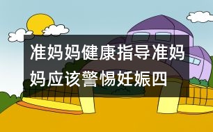 準媽媽健康指導(dǎo)：準媽媽應(yīng)該警惕妊娠“四忌”