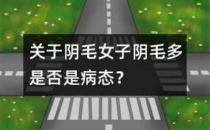 關(guān)于陰毛：女子陰毛多是否是病態(tài)？