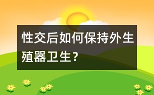 性交后如何保持外生殖器衛(wèi)生？