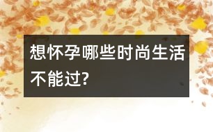 想懷孕哪些時(shí)尚生活不能過?