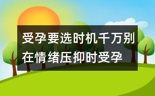 受孕要選時(shí)機(jī)：千萬(wàn)別在情緒壓抑時(shí)受孕