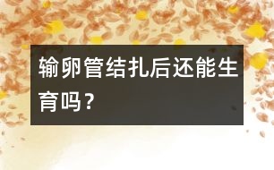 輸卵管結(jié)扎后還能生育嗎？