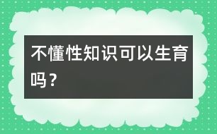 不懂性知識可以生育嗎？