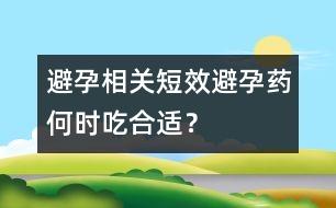 避孕相關(guān)：短效避孕藥何時吃合適？