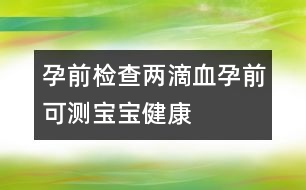 孕前檢查：兩滴血孕前可測(cè)寶寶健康