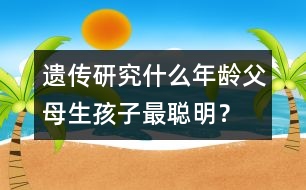 遺傳研究：什么年齡父母生孩子最聰明？