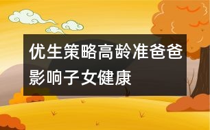 優(yōu)生策略：高齡“準爸爸”影響子女健康