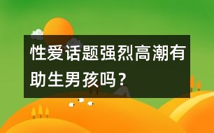 性愛(ài)話題：強(qiáng)烈高潮有助生男孩嗎？
