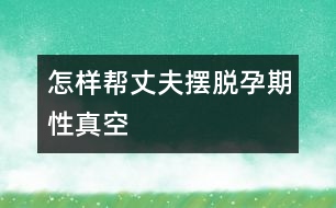 怎樣幫丈夫擺脫孕期“性真空”