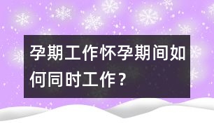 孕期工作：懷孕期間如何同時(shí)工作？