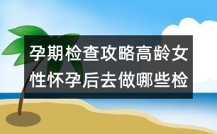 孕期檢查攻略：高齡女性懷孕后去做哪些檢查？
