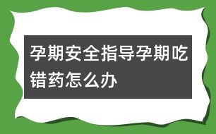 孕期安全指導：孕期“吃錯藥”怎么辦