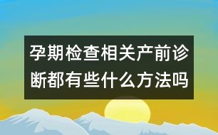 孕期檢查相關(guān)：產(chǎn)前診斷都有些什么方法嗎？