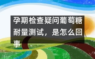孕期檢查疑問：葡萄糖耐量測試，是怎么回事？
