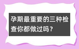 孕期最重要的三種檢查你都做過嗎？