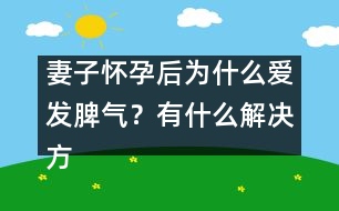 妻子懷孕后為什么愛發(fā)脾氣？有什么解決方法嗎？