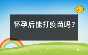 懷孕后能打疫苗嗎？