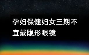 孕婦保?。簨D女“三期”不宜戴隱形眼鏡