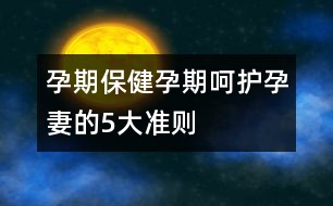 孕期保?。涸衅诤亲o孕妻的5大準(zhǔn)則
