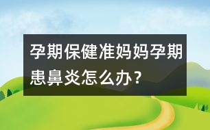 孕期保?。簻?zhǔn)媽媽孕期患鼻炎怎么辦？