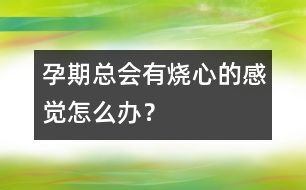孕期總會有燒心的感覺怎么辦？