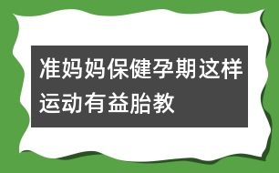 準媽媽保?。海涸衅谶@樣運動有益胎教