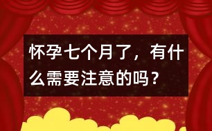 懷孕七個月了，有什么需要注意的嗎？