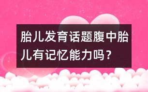 胎兒發(fā)育話題：腹中胎兒有記憶能力嗎？