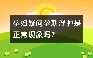 孕婦疑問：孕期浮腫是正?，F(xiàn)象嗎？