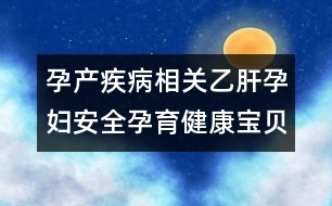 孕產(chǎn)疾病相關：乙肝孕婦安全孕育健康寶貝