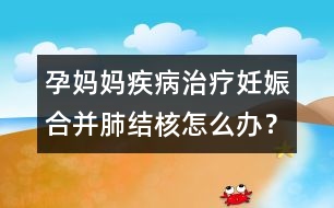 孕媽媽疾病治療：妊娠合并肺結(jié)核怎么辦？