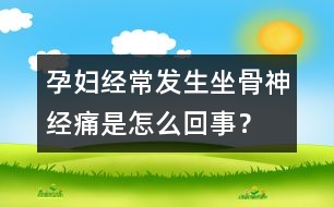 孕婦經(jīng)常發(fā)生坐骨神經(jīng)痛是怎么回事？