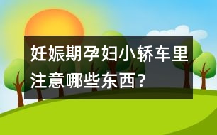 妊娠期孕婦小轎車里注意哪些東西？