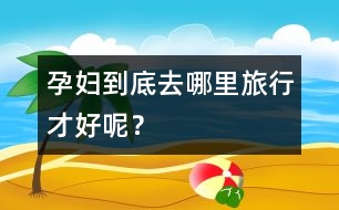 孕婦到底去哪里旅行才好呢？