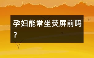 孕婦能常坐熒屏前嗎？