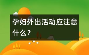 孕婦外出活動(dòng)應(yīng)注意什么？