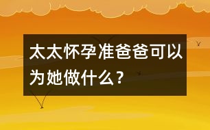 太太懷孕準爸爸可以為她做什么？